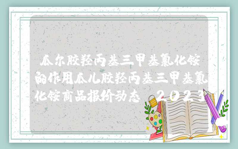 瓜尔胶羟丙基三甲基氯化铵的作用瓜儿胶羟丙基三甲基氯化铵商品报价动态（2023-08-16）