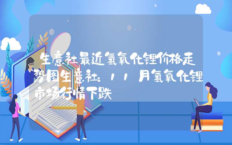 生意社最近氢氧化锂价格走势图生意社：11月氢氧化锂市场行情下跌