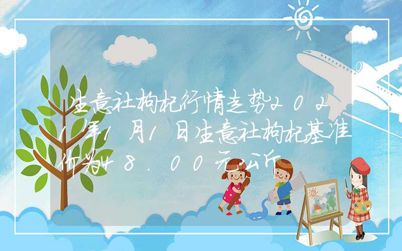 生意社枸杞行情走势2021年1月1日生意社枸杞基准价为48.00元公斤