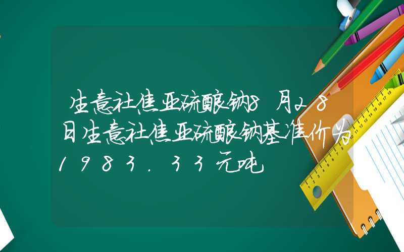 生意社焦亚硫酸钠8月28日生意社焦亚硫酸钠基准价为1983.33元吨