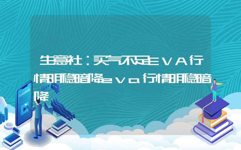 生意社：买气不足EVA行情明稳暗降eva行情明稳暗降","p":true,"g":[{"type":"sug","sa":"s_1&qu