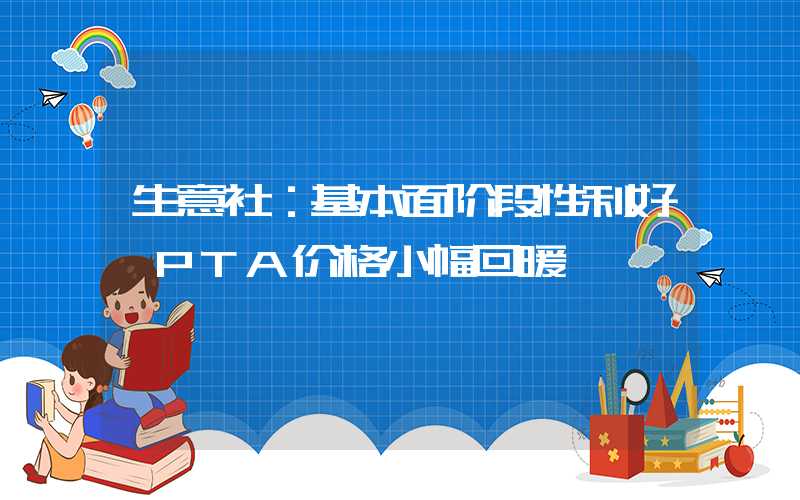 生意社：基本面阶段性利好 PTA价格小幅回暖