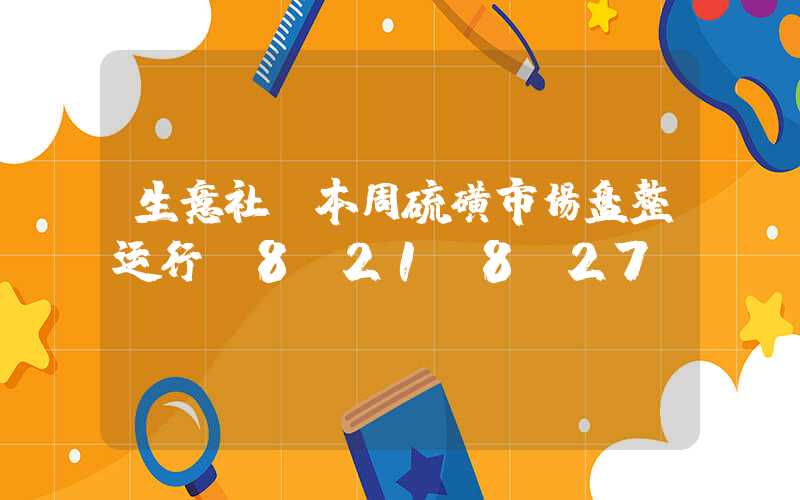 生意社：本周硫磺市场盘整运行（8.21-8.27）