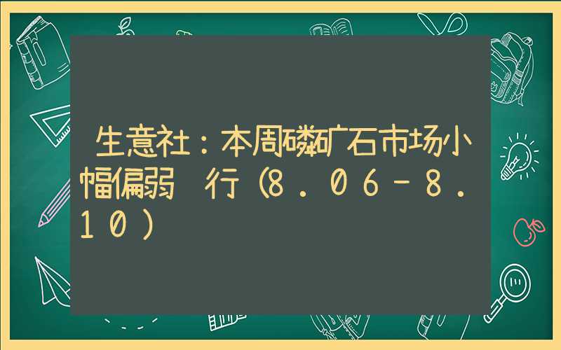 生意社：本周磷矿石市场小幅偏弱运行（8.06-8.10）