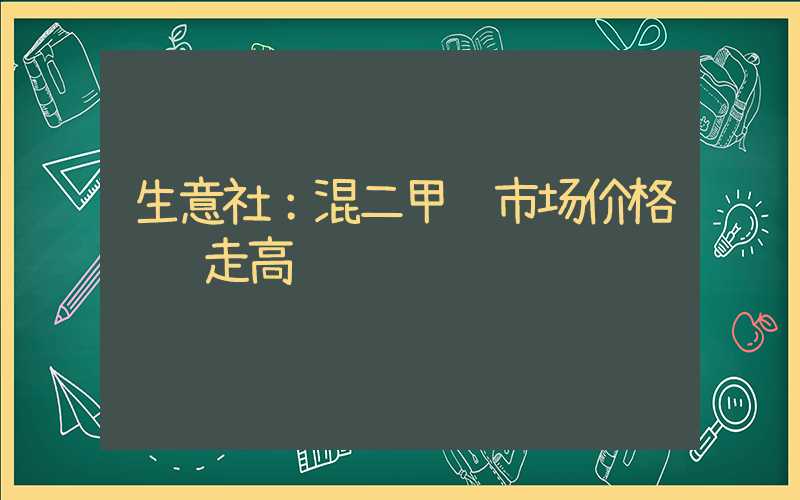 生意社：混二甲苯市场价格继续走高