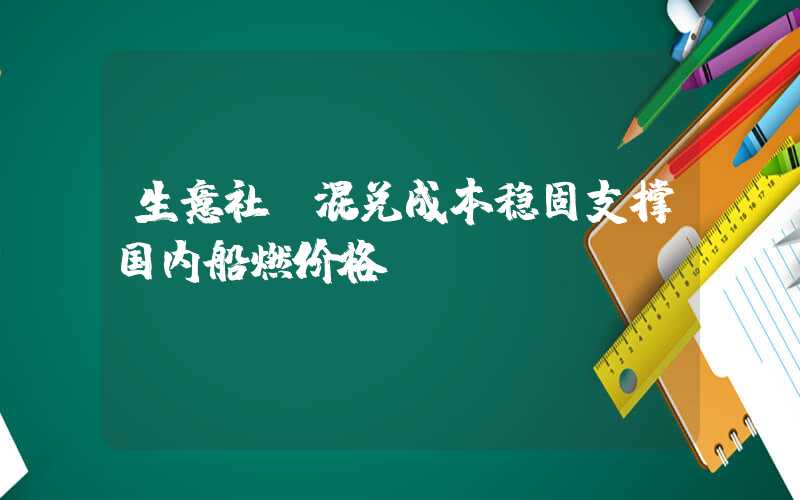 生意社：混兑成本稳固支撑国内船燃价格