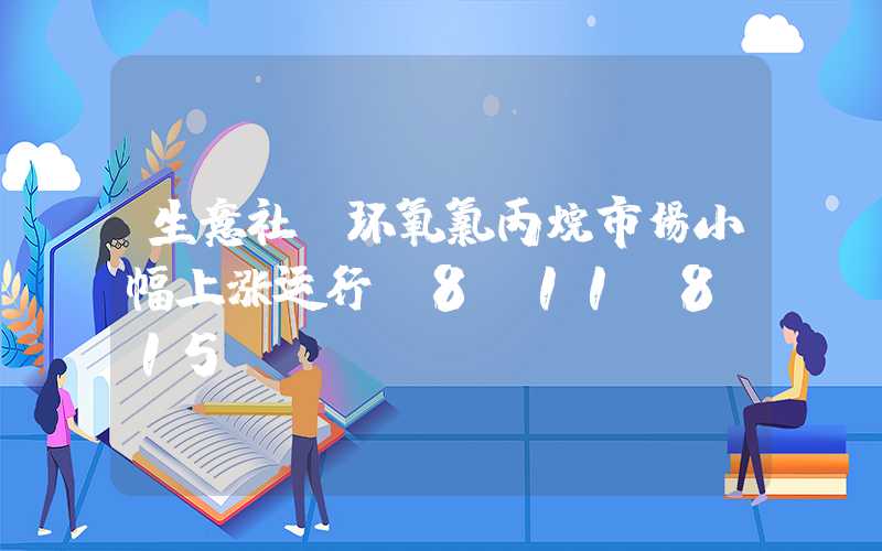 生意社：环氧氯丙烷市场小幅上涨运行（8.11-8.15）