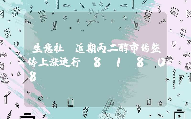 生意社：近期丙二醇市场整体上涨运行（8.1-8.08）