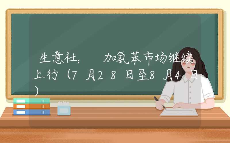 生意社： 加氢苯市场继续上行（7月28日至8月4日）