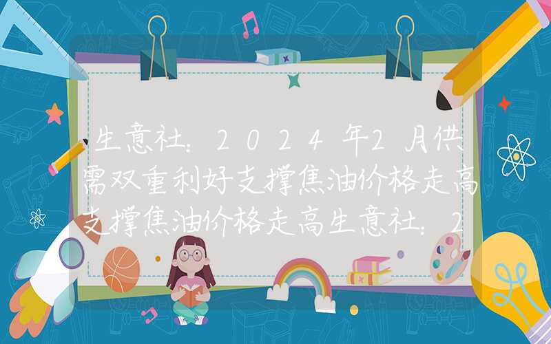 生意社：2024年2月供需双重利好支撑焦油价格走高支撑焦油价格走高生意社：2024年2月供需双重利好支撑焦油价格走高