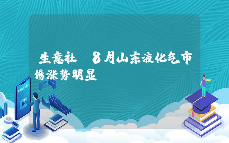 生意社：8月山东液化气市场涨势明显