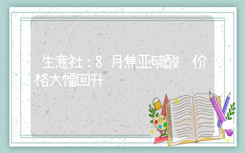 生意社：8月焦亚硫酸钠价格大幅回升