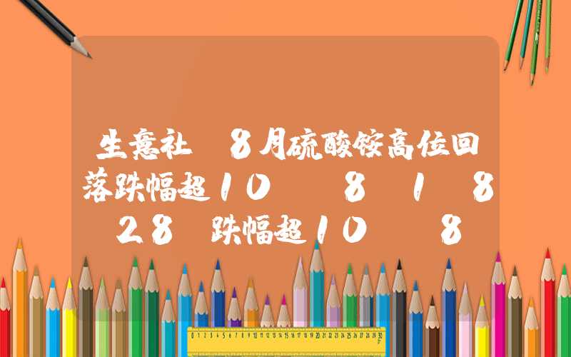 生意社：8月硫酸铵高位回落跌幅超10%（8.1-8.28）跌幅超10%(8.1-8.28)生意社：8月硫酸铵高位回落跌幅超10%（8.1-8.28）