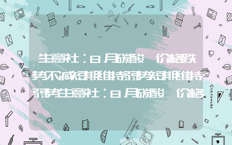 生意社：8月碳酸锂价格跌势不减短期维持弱势短期维持弱势生意社：8月碳酸锂价格跌势不减短期维持弱势