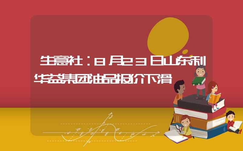 生意社：8月23日山东利华益集团油品报价下滑