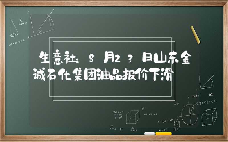 生意社：8月23日山东金诚石化集团油品报价下滑