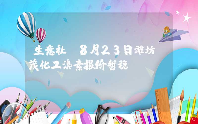 生意社：8月23日潍坊隆茂化工溴素报价暂稳