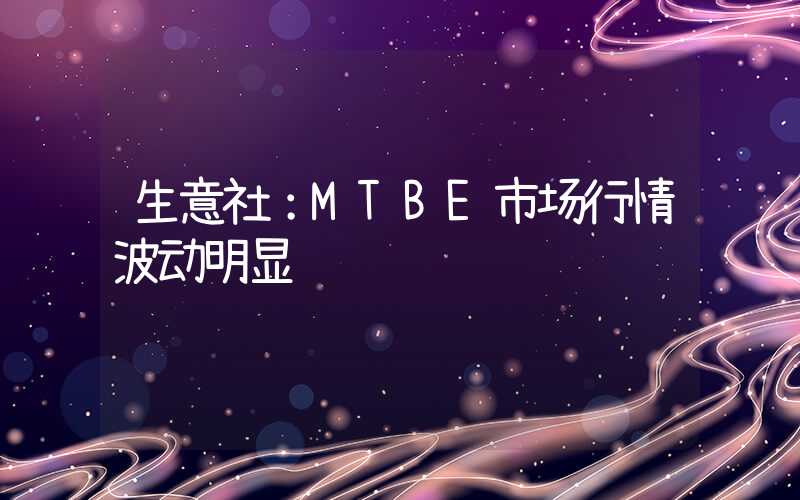 生意社：MTBE市场行情波动明显