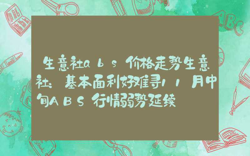 生意社abs价格走势生意社：基本面利好难寻11月中旬ABS行情弱势延续