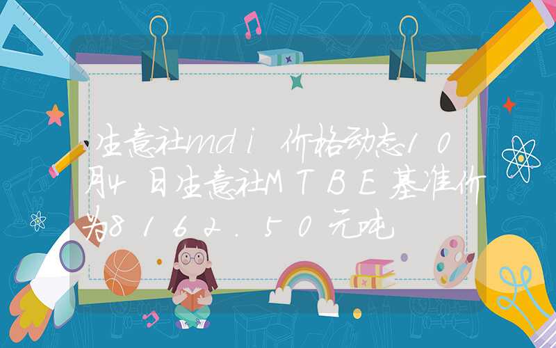 生意社mdi价格动态10月4日生意社MTBE基准价为8162.50元吨