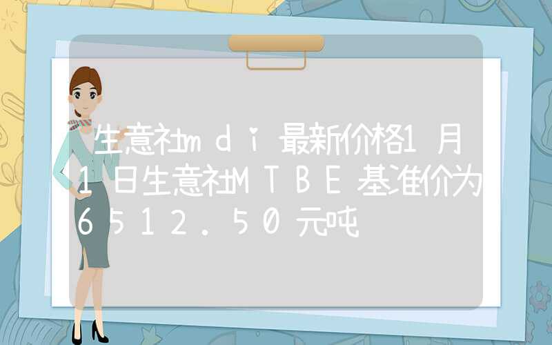 生意社mdi最新价格1月1日生意社MTBE基准价为6512.50元吨