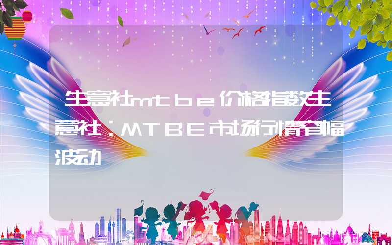 生意社mtbe价格指数生意社：MTBE市场行情窄幅波动