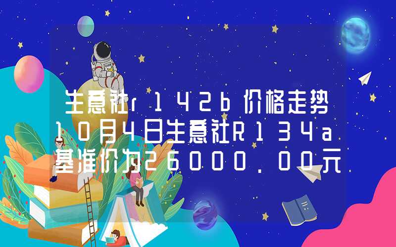 生意社r142b价格走势10月4日生意社R134a基准价为26000.00元吨