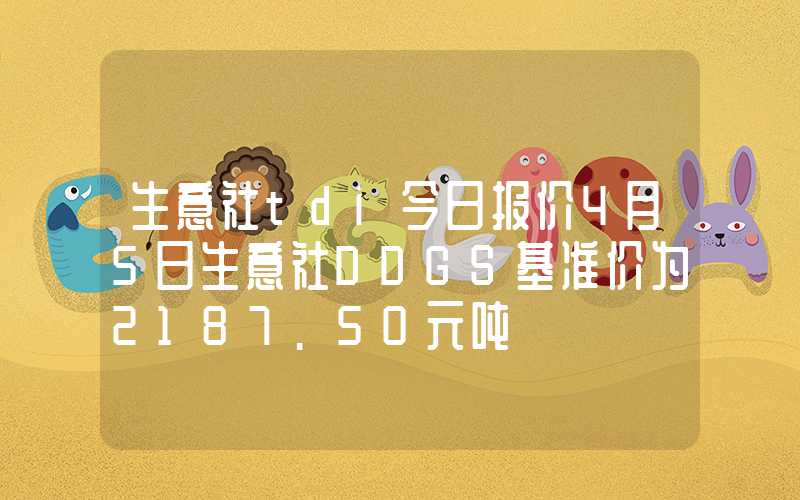 生意社tdi今日报价4月5日生意社DDGS基准价为2187.50元吨