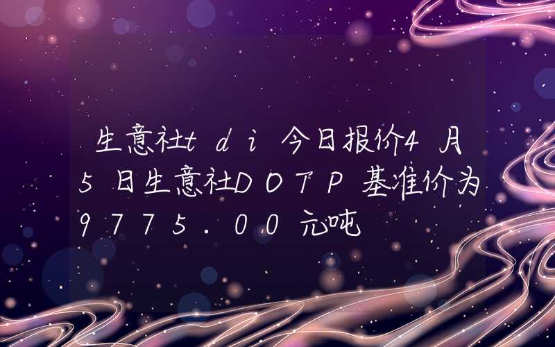 生意社tdi今日报价4月5日生意社DOTP基准价为9775.00元吨