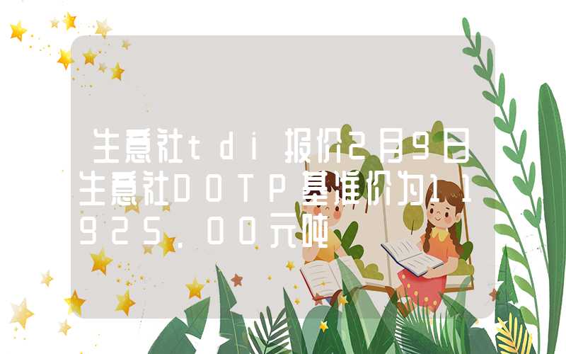 生意社tdi报价2月9日生意社DOTP基准价为11925.00元吨