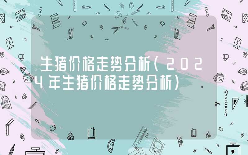 生猪价格走势分析（2024年生猪价格走势分析）