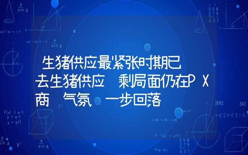 生猪供应最紧张时期已经过去生猪供应过剩局面仍在PX商谈气氛进一步回落