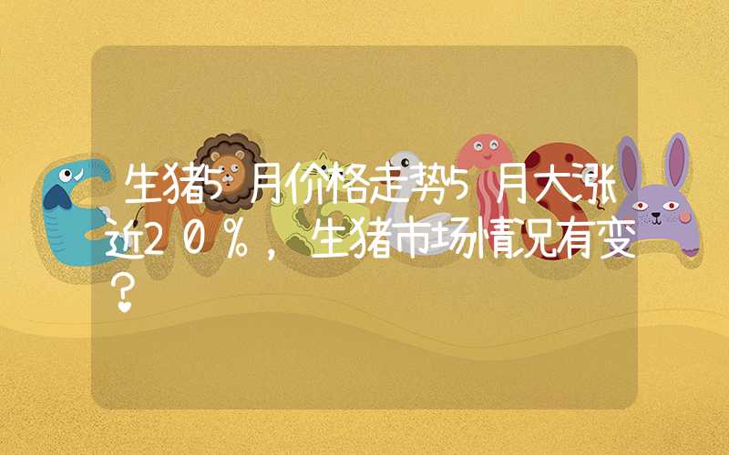 生猪5月价格走势5月大涨近20%，生猪市场情况有变？