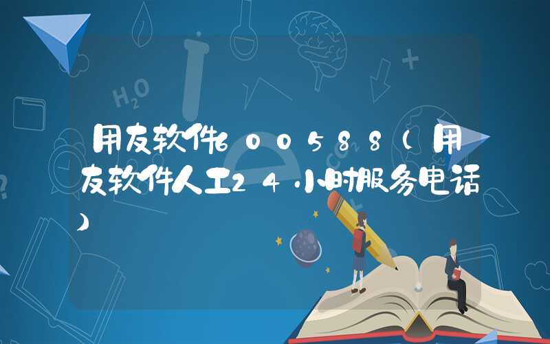 用友软件600588（用友软件人工24小时服务电话）