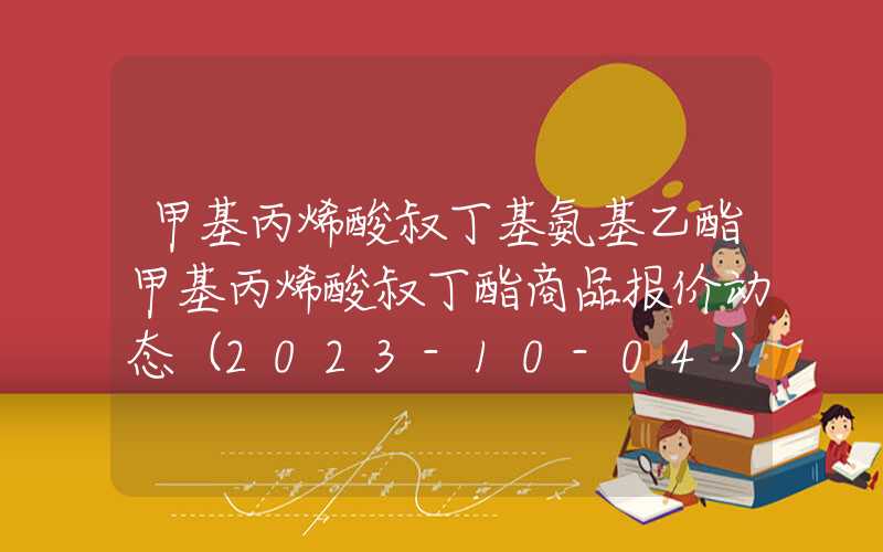 甲基丙烯酸叔丁基氨基乙酯甲基丙烯酸叔丁酯商品报价动态（2023-10-04）