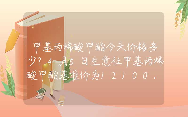 甲基丙烯酸甲酯今天价格多少?4月5日生意社甲基丙烯酸甲酯基准价为12100.00元吨