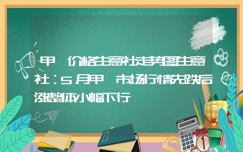 甲苯价格生意社走势图生意社：5月甲苯市场行情先跌后涨整体小幅下行