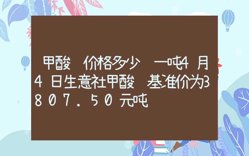 甲酸钙价格多少钱一吨4月4日生意社甲酸钙基准价为3807.50元吨