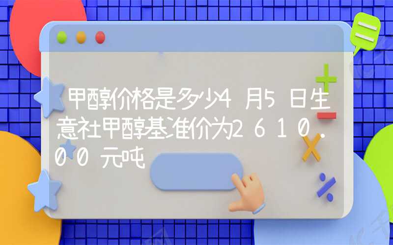 甲醇价格是多少4月5日生意社甲醇基准价为2610.00元吨