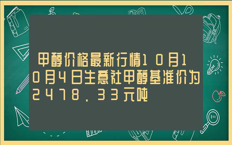 甲醇价格最新行情10月10月4日生意社甲醇基准价为2478.33元吨