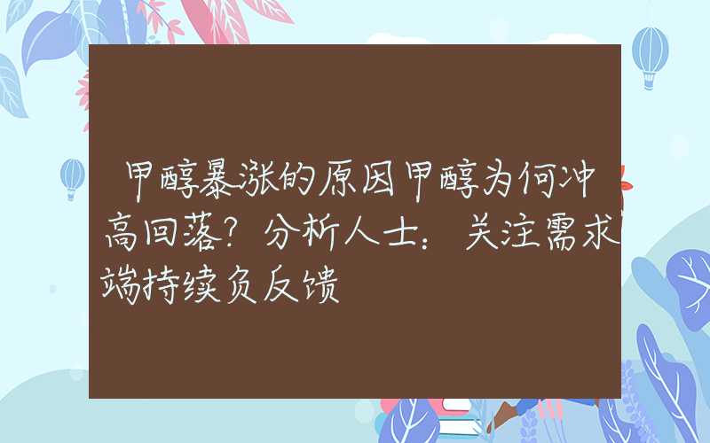 甲醇暴涨的原因甲醇为何冲高回落？分析人士：关注需求端持续负反馈