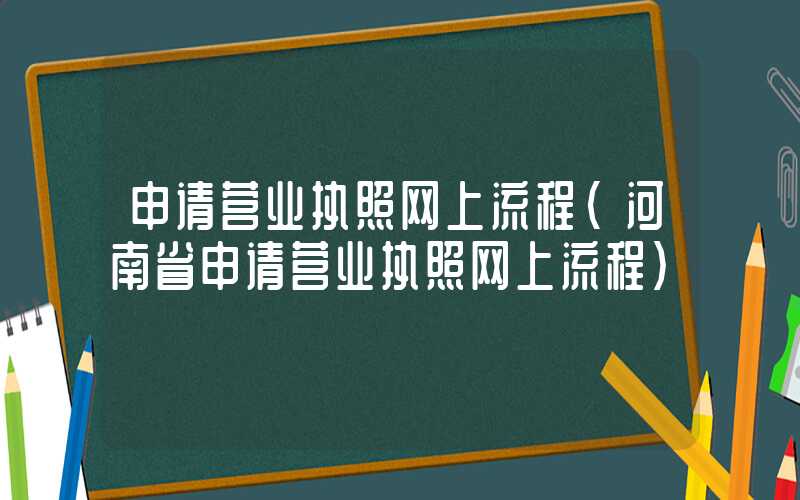 申请营业执照网上流程（河南省申请营业执照网上流程）