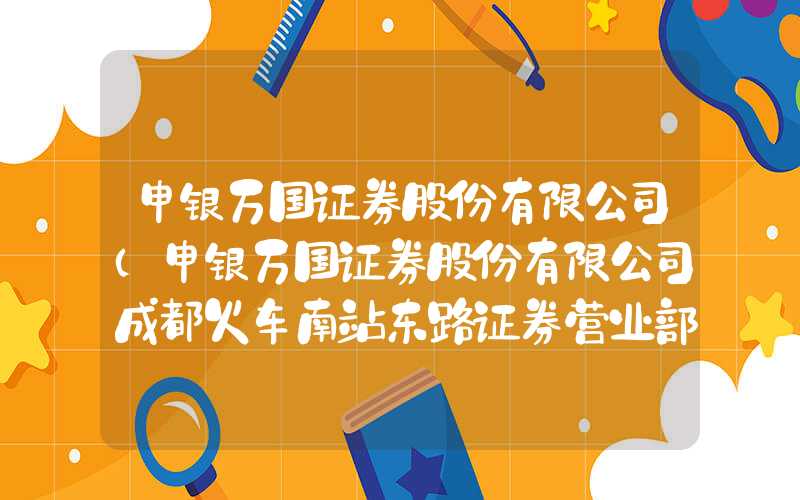 申银万国证券股份有限公司（申银万国证券股份有限公司成都火车南站东路证券营业部）