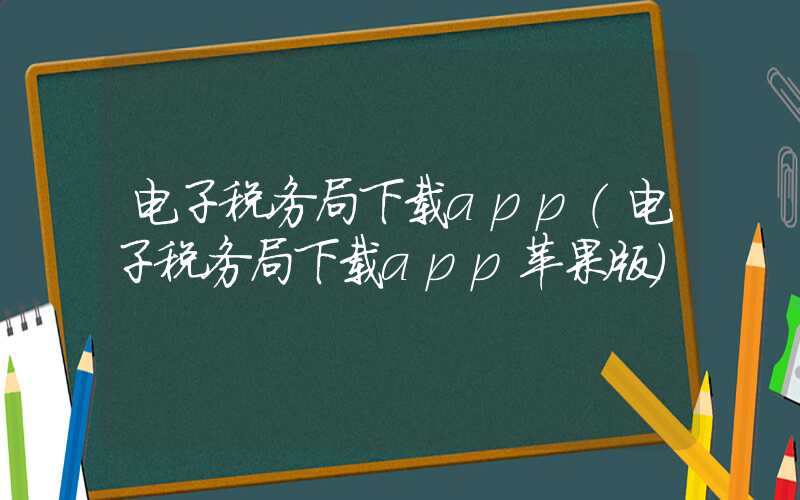 电子税务局下载app（电子税务局下载app苹果版）