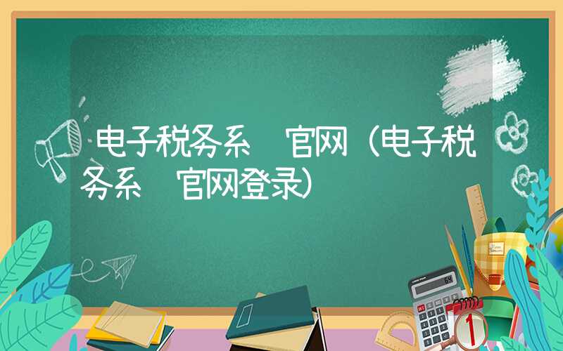 电子税务系统官网（电子税务系统官网登录）