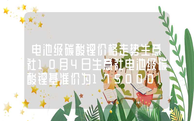 电池级碳酸锂价格走势生意社10月4日生意社电池级碳酸锂基准价为175000.00元吨