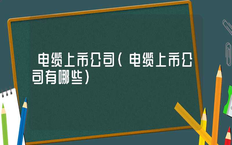 电缆上市公司（电缆上市公司有哪些）