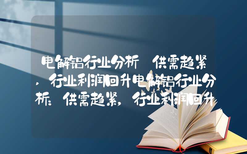 电解铝行业分析:供需趋紧,行业利润回升电解铝行业分析：供需趋紧，行业利润回升