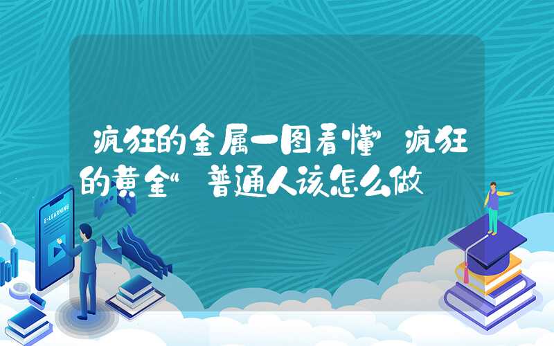 疯狂的金属一图看懂”疯狂的黄金“普通人该怎么做