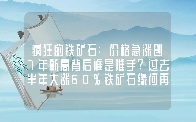 疯狂的铁矿石:价格急涨创7年新高背后谁是推手?过去半年大涨60%铁矿石缘何再度变身“疯狂的石头”